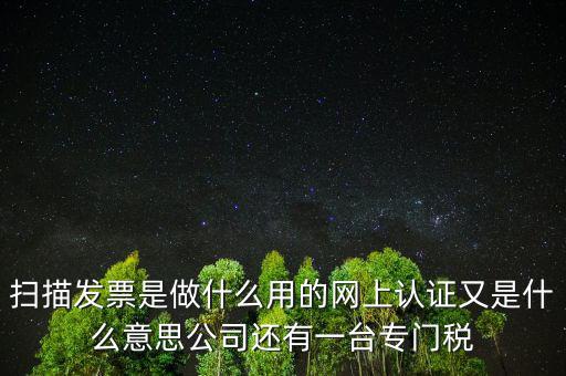 掃描發(fā)票是做什么用的網(wǎng)上認證又是什么意思公司還有一臺專門稅