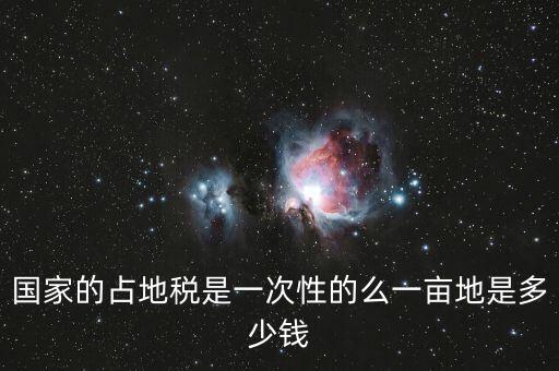 國(guó)家的占地稅是一次性的么一畝地是多少錢(qián)