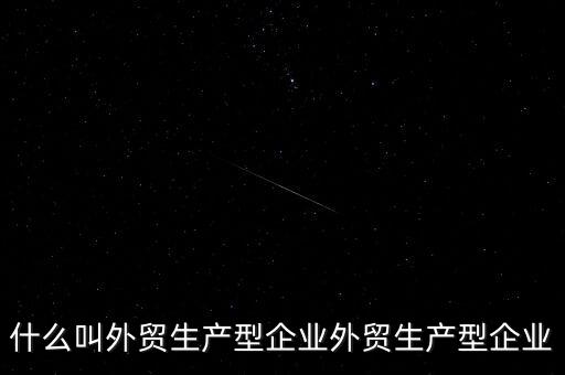 什么是生產(chǎn)型出口企業(yè)，什么叫外貿(mào)生產(chǎn)型企業(yè)外貿(mào)生產(chǎn)型企業(yè)