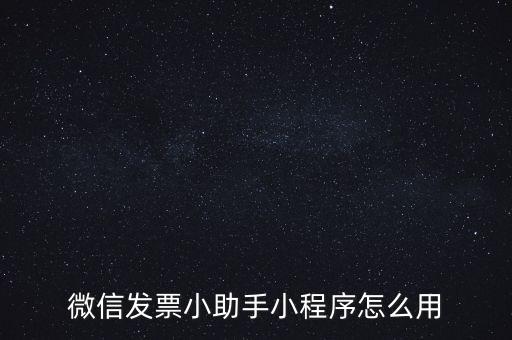 國稅發(fā)票助手是什么意思，微信發(fā)票小助手小程序怎么用