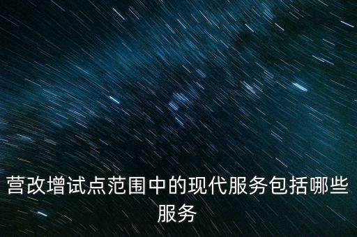 營(yíng)改增試點(diǎn)范圍中的現(xiàn)代服務(wù)包括哪些服務(wù)