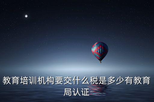 教育培訓機構(gòu)要交什么稅是多少有教育局認證