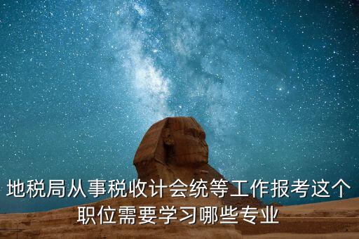 地稅局從事稅收計會統(tǒng)等工作報考這個職位需要學習哪些專業(yè)