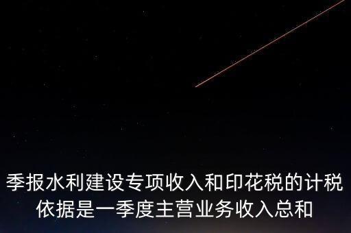季報水利建設專項收入和印花稅的計稅依據是一季度主營業(yè)務收入總和