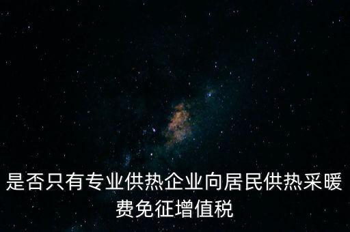 什么是兼營供熱企業(yè)，是否只有專業(yè)供熱企業(yè)向居民供熱采暖費免征增值稅