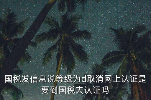 國(guó)稅發(fā)信息說(shuō)等級(jí)為d取消網(wǎng)上認(rèn)證是要到國(guó)稅去認(rèn)證嗎