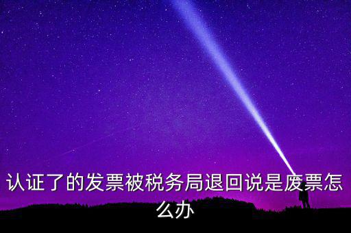 認(rèn)證了的發(fā)票被稅務(wù)局退回說(shuō)是廢票怎么辦