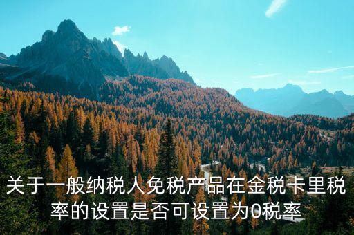 增值稅為什么設(shè)零稅率，關(guān)于一般納稅人免稅產(chǎn)品在金稅卡里稅率的設(shè)置是否可設(shè)置為0稅率