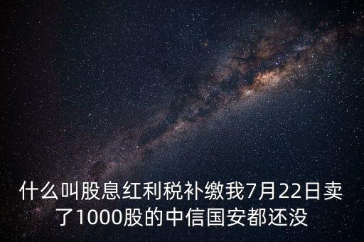 什么叫股息紅利稅補(bǔ)繳我7月22日賣了1000股的中信國(guó)安都還沒(méi)