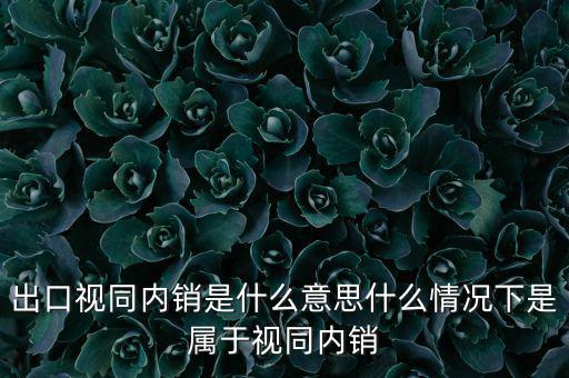 出口什么情況視同內(nèi)銷，出口視同內(nèi)銷是什么意思什么情況下是屬于視同內(nèi)銷