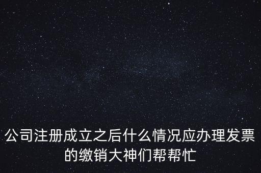 什么情況下發(fā)票要繳銷，公司注冊成立之后什么情況應辦理發(fā)票的繳銷大神們幫幫忙