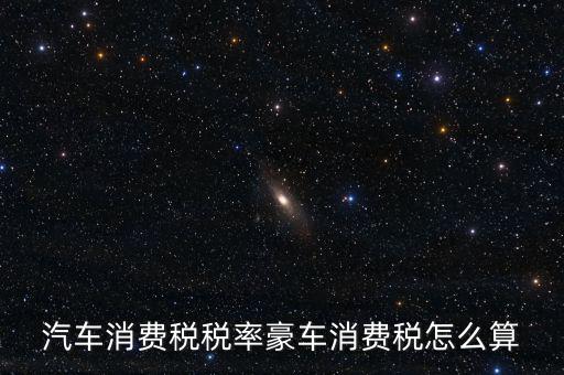 豪華車消費(fèi)稅什么時(shí)候交納，汽車消費(fèi)稅稅率豪車消費(fèi)稅怎么算