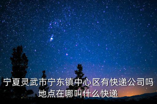 寧夏靈武市寧東鎮(zhèn)中心區(qū)有快遞公司嗎地點(diǎn)在哪叫什么快遞