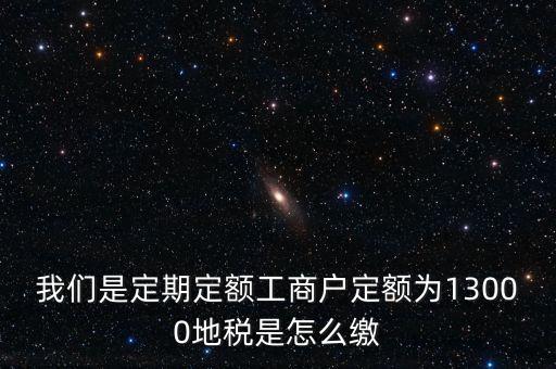 我們是定期定額工商戶定額為13000地稅是怎么繳