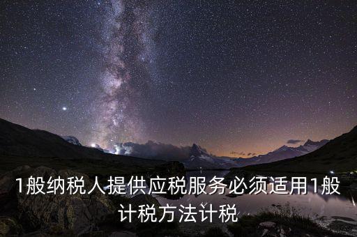 1般納稅人提供應(yīng)稅服務(wù)必須適用1般計稅方法計稅