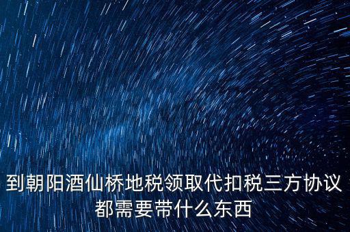 到朝陽(yáng)酒仙橋地稅領(lǐng)取代扣稅三方協(xié)議都需要帶什么東西
