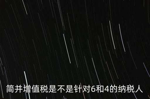 什么是簡(jiǎn)并增值稅征收率，簡(jiǎn)并增值稅是不是針對(duì)6和4的納稅人