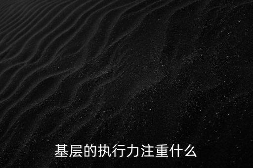 基層的執(zhí)行力注重什么，基層的執(zhí)行力注重什么