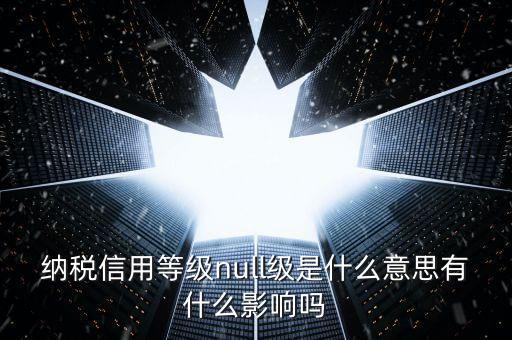 納稅信用等級(jí)分別表示什么，納稅信用等級(jí)null級(jí)是什么意思有什么影響嗎