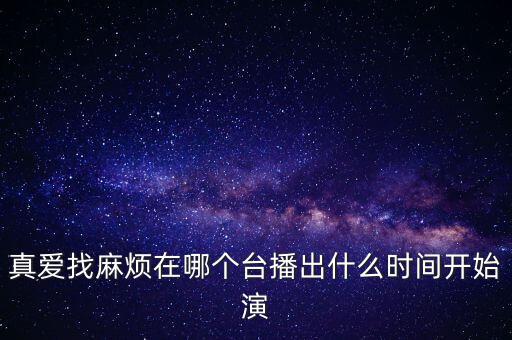 真愛找麻煩在哪個(gè)臺(tái)播出什么時(shí)間開始演
