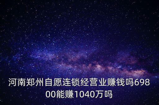 稅宣志愿者是什么，河南鄭州自愿連鎖經(jīng)營業(yè)賺錢嗎69800能賺1040萬嗎