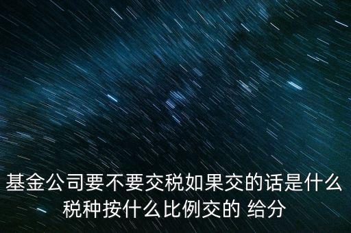 基金公司要不要交稅如果交的話(huà)是什么稅種按什么比例交的 給分