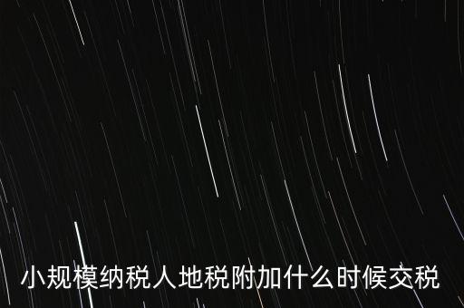 什么時候交附加稅，小規(guī)模納稅人地稅附加什么時候交稅