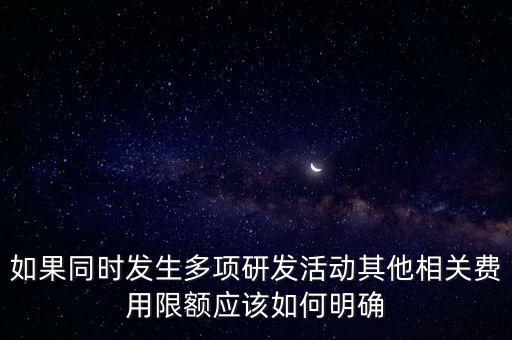 如果同時發(fā)生多項研發(fā)活動其他相關(guān)費用限額應(yīng)該如何明確