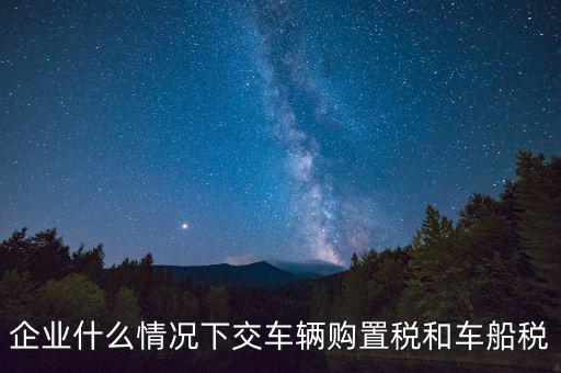 企業(yè)什么情況下交車(chē)輛購(gòu)置稅和車(chē)船稅