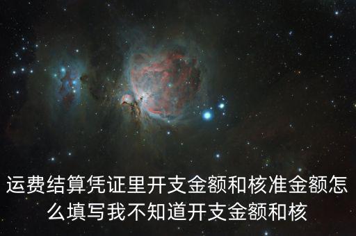 運(yùn)費(fèi)結(jié)算憑證里開(kāi)支金額和核準(zhǔn)金額怎么填寫我不知道開(kāi)支金額和核
