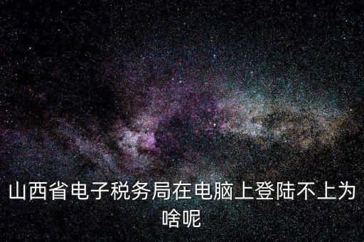 山西地稅網(wǎng)上申報為什么登不上，為什么網(wǎng)上地稅報稅營業(yè)廳無法登陸