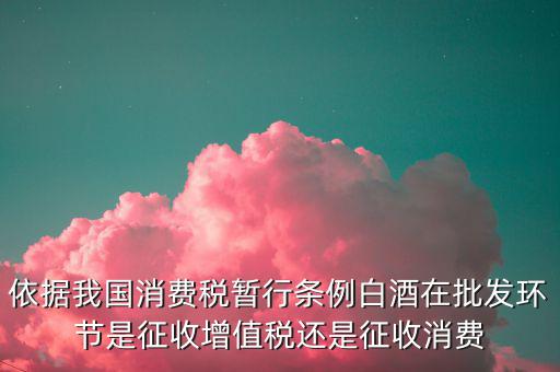 酒類消費品在什么環(huán)節(jié)叫消費稅，白酒行業(yè)是如何征收消費稅的呢