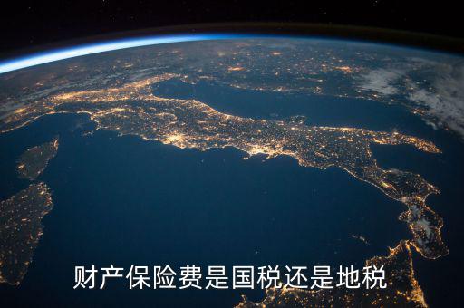 財產(chǎn)保險稅是什么，財產(chǎn)保險費是國稅還是地稅