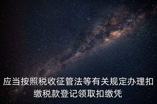 應(yīng)當按照稅收征管法等有關(guān)規(guī)定辦理扣繳稅款登記領(lǐng)取扣繳憑