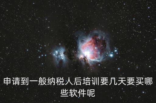新辦納稅人培訓(xùn)什么，申請(qǐng)到一般納稅人后培訓(xùn)要幾天要買哪些軟件呢