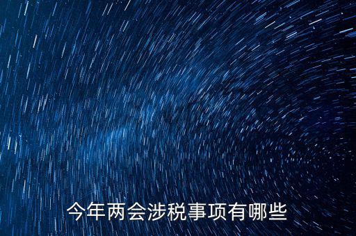 涉稅事項(xiàng)分為什么，今年兩會(huì)涉稅事項(xiàng)有哪些