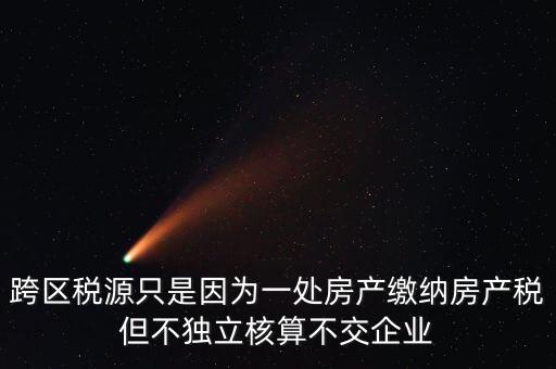 什么情況需要跨區(qū)稅源登記，跨區(qū)稅源只是因?yàn)橐惶幏慨a(chǎn)繳納房產(chǎn)稅但不獨(dú)立核算不交企業(yè)