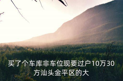 買了個(gè)車庫(kù)非車位現(xiàn)要過戶10萬30方汕頭金平區(qū)的大