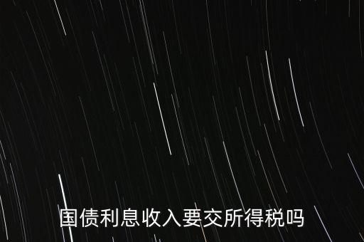 企業(yè)國(guó)債利息交什么稅，國(guó)債利息收入要交所得稅嗎