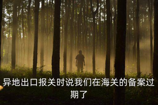 異地出口報(bào)關(guān)時(shí)說我們在海關(guān)的備案過期了
