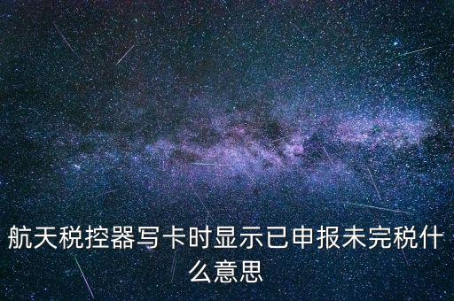 已經(jīng)報(bào)稅 但是未完稅是什么意思，航天稅控器寫(xiě)卡時(shí)顯示已申報(bào)未完稅什么意思