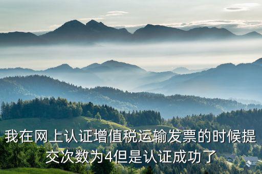 我在網(wǎng)上認證增值稅運輸發(fā)票的時候提交次數(shù)為4但是認證成功了