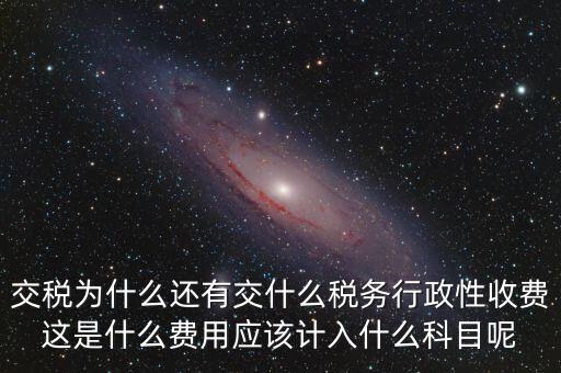 什么是稅務執(zhí)行費用，交稅為什么還有交什么稅務行政性收費這是什么費用應該計入什么科目呢