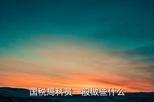 國稅人教科做什么，額爾古納市國家稅務(wù)局人事教育股具體做什么事