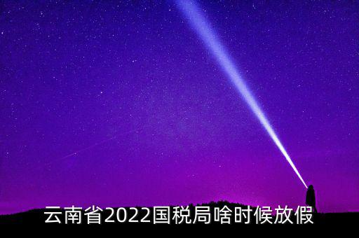 云南國(guó)稅什么時(shí)候上班時(shí)間表，國(guó)稅局上下班時(shí)間