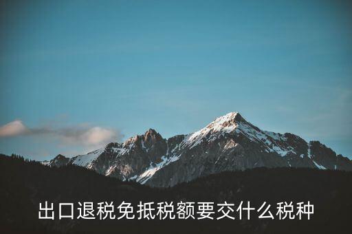 免抵額交什么稅，當(dāng)免抵額等于應(yīng)退稅額時(shí)要交附加稅而退稅是按出口額乘以退稅