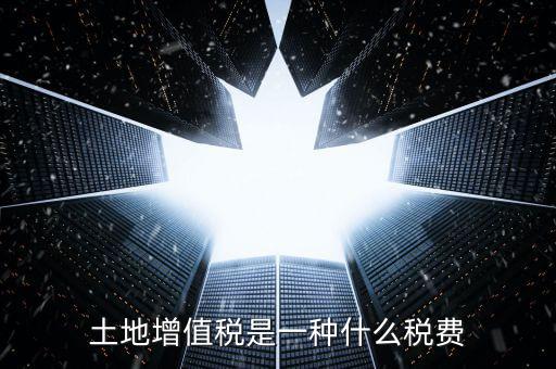 土地增值稅是什么稅，土地增值稅是一種什么稅費