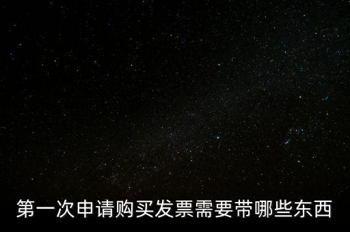 第一次開(kāi)票需要什么，第一次申請(qǐng)購(gòu)買發(fā)票需要帶哪些東西