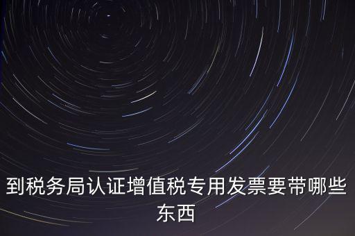 驗(yàn)證專(zhuān)票需要帶什么，第一次辦理增值稅專(zhuān)用發(fā)票認(rèn)證需要什么資料