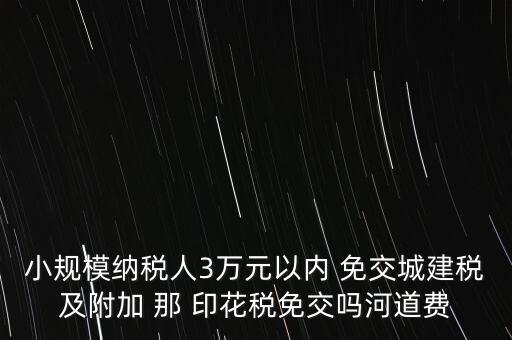小規(guī)模納稅人3萬元以內 免交城建稅及附加 那 印花稅免交嗎河道費